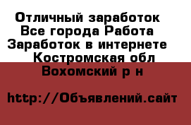 Отличный заработок - Все города Работа » Заработок в интернете   . Костромская обл.,Вохомский р-н